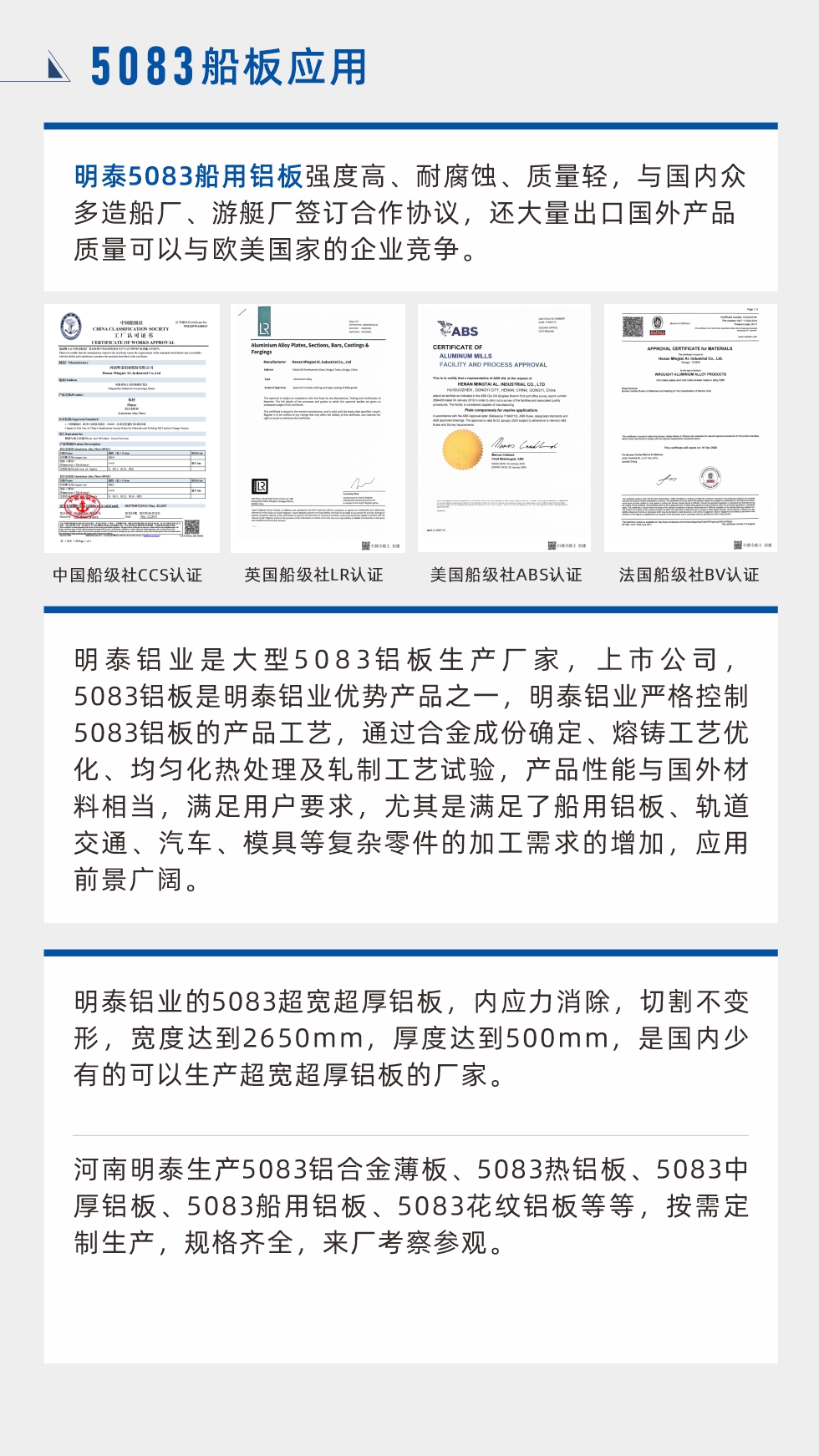 明泰5083船用鋁板強(qiáng)度高、耐腐蝕、質(zhì)量輕，與國(guó)內(nèi)眾多造船廠(chǎng)、游艇廠(chǎng)簽訂合作協(xié)議，還大量出口國(guó)外產(chǎn)品質(zhì)量可以與歐美國(guó)家的企業(yè)競(jìng)爭(zhēng)。
　　明泰鋁業(yè)是大型5083鋁板生產(chǎn)廠(chǎng)家，上市公司，5083鋁板是明泰鋁業(yè)優(yōu)勢(shì)產(chǎn)品之一，明泰鋁業(yè)嚴(yán)格控制5083鋁板的產(chǎn)品工藝，通過(guò)合金成份確定、熔鑄工藝優(yōu)化、均勻化熱處理及軋制工藝試驗(yàn)，產(chǎn)品性能與國(guó)外材料相當(dāng)，滿(mǎn)足用戶(hù)要求，尤其是滿(mǎn)足了船用鋁板、軌道交通、汽車(chē)、模具等復(fù)雜零件的加工需求的增加，應(yīng)用前景廣闊。明泰鋁業(yè)的5083超寬超厚鋁板，內(nèi)應(yīng)力消除，切割不變形，寬度達(dá)到2650mm，厚度達(dá)到500mm，是國(guó)內(nèi)少有的可以生產(chǎn)超寬超厚鋁板的廠(chǎng)家。河南明泰生產(chǎn)5083鋁合金薄板、5083熱鋁板、5083中厚鋁板、5083船用鋁板、5083花紋鋁板等等，按需定制生產(chǎn)，規(guī)格齊全，來(lái)廠(chǎng)考察參觀。