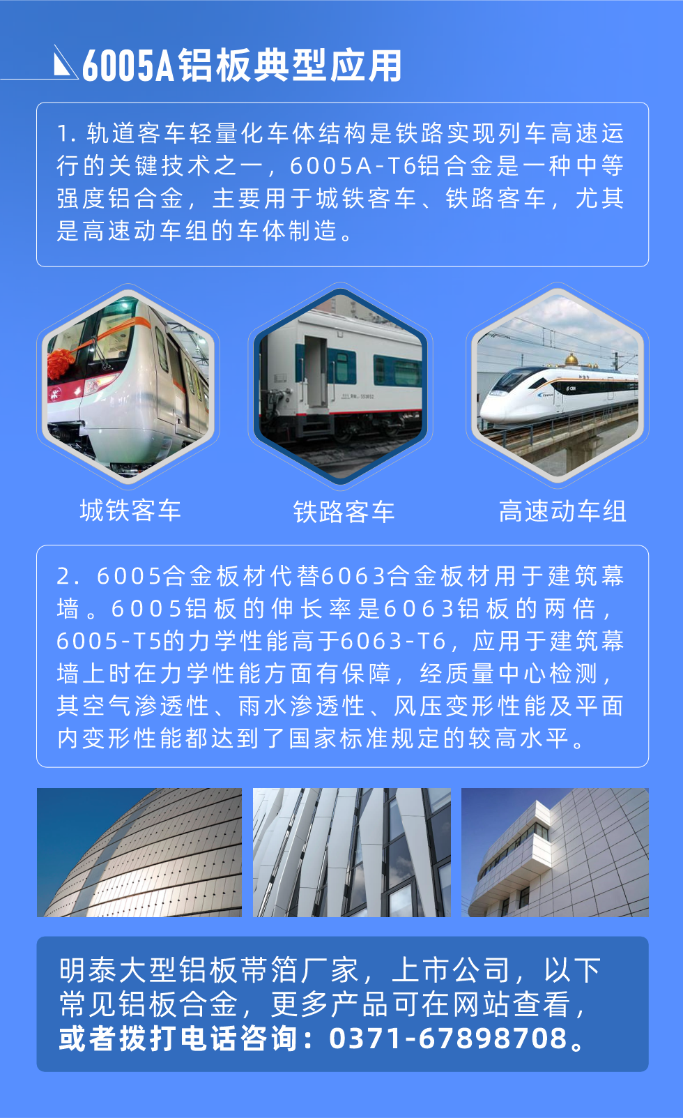 6005A鋁板典型應用
　　1. 軌道客車輕量化車體結(jié)構(gòu)是鐵路實現(xiàn)列車高速運行的關(guān)鍵技術(shù)之一，6005A-T6鋁合金是一種中等強度鋁合金，主要用于城鐵客車、鐵路客車，尤其是高速動車組的車體制造。
　　2. 6005合金板材代替6063合金板材用于建筑幕墻。6005鋁板的伸長率是6063鋁板的兩倍，6005-T5的力學性能高于6063-T6，應用于建筑幕墻上時在力學性能方面有保障，經(jīng)質(zhì)量中心檢測，其空氣滲透性、雨水滲透性、風壓變形性能及平面內(nèi)變形性能都達到了國家標準規(guī)定的較高水平。